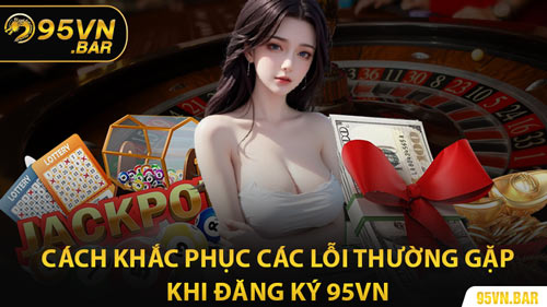 Cách Khắc Phục Các Lỗi Thường Gặp Khi Đăng Ký 95VN
