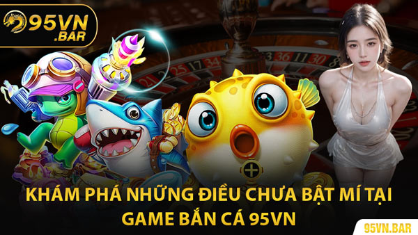 Khám Phá Những Điều Chưa Bật Mí Tại Game Bắn Cá 95VN
