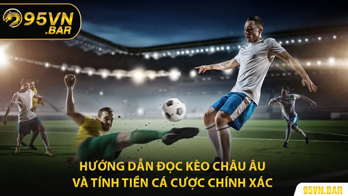 Hướng Dẫn Đọc Kèo Châu Âu Và Tính Tiền Cá Cược Chính Xác