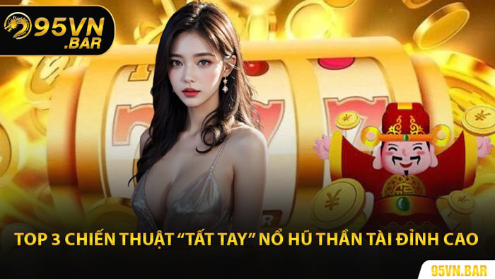 Top 3 Chiến Thuật “Tất Tay” Nổ Hũ Thần Tài Đỉnh Cao